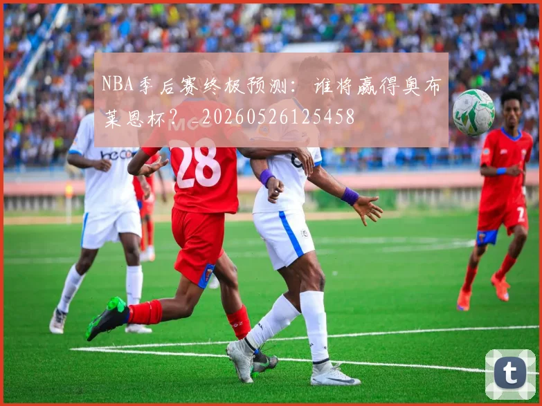 NBA季后赛终极预测:谁将赢得奥布莱恩杯?_20260526125458