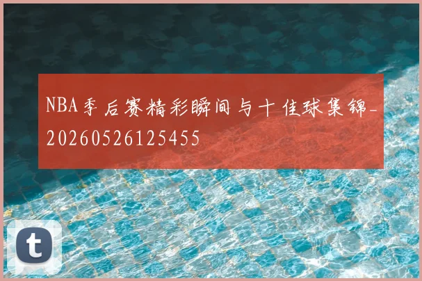 NBA季后赛精彩瞬间与十佳球集锦_20260526125455